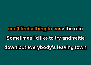 can't find a thing to ease the rain
Sometimes I'd like to try and settle

down but everybody's leaving town