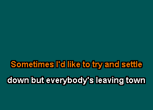 Sometimes I'd like to try and settle

down but everybody's leaving town