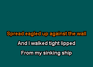 Spread eagled up against the wall

And lwalked tight lipped

From my sinking ship