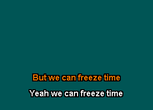 But we can freeze time

Yeah we can freeze time