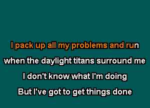 I pack up all my problems and run
when the daylight titans surround me
I don't know what I'm doing

But I've got to get things done