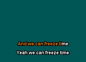 And we can freeze time

Yeah we can freeze time