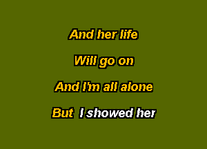 And her life

Will go on

And I'm all alone

But Ishowed her