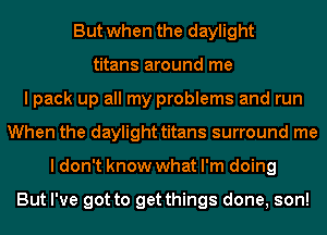 But when the daylight
titans around me
I pack up all my problems and run
When the daylight titans surround me
I don't know what I'm doing

But I've got to get things done, son!