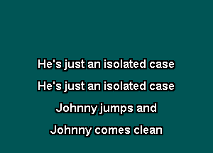 He's just an isolated case

He'sjust an isolated case

Johnnyjumps and

Johnny comes clean