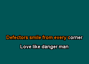 Defectors smile from every corner

Love like danger man