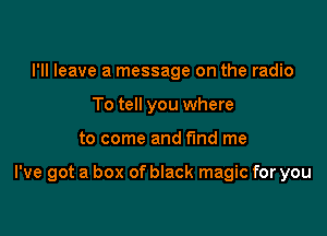 I'll leave a message on the radio
To tell you where

to come and fund me

I've got a box of black magic for you