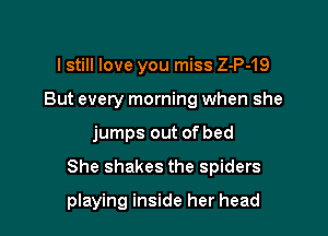 I still love you miss Z-P-19
But every morning when she

jumps out of bed

She shakes the spiders

pIaying inside her head
