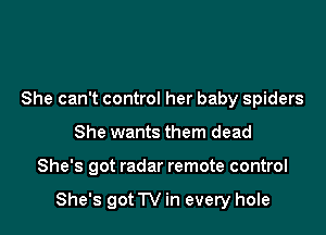 She can't control her baby spiders
She wants them dead

She's got radar remote control

She's gotTV in every hole