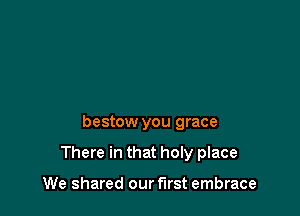 bestow you grace

There in that holy place

We shared our first embrace