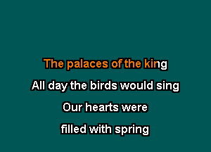 The palaces ofthe king

All day the birds would sing

Our hearts were

filled with spring