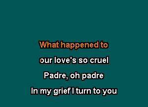 What happened to
our love's so cruel

Padre, oh padre

In my griefl turn to you