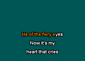 He ofthe fiery eyes

Now it's my

heart that cries