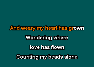 And weary my heart has grown

Wondering where

love has flown

Counting my beads alone