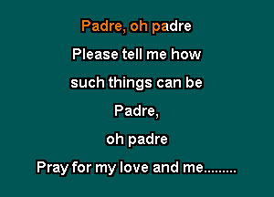 Padre, oh padre

Please tell me how
such things can be
Padre.
oh padre

Pray for my love and me .........