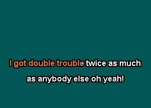 double trouble

I got double trouble twice as much

as anybody else oh yeah!