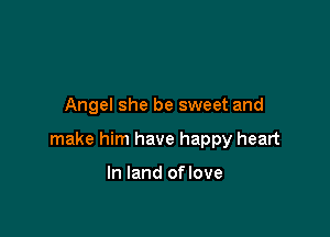 Angel she be sweet and

make him have happy heart

In land oflove