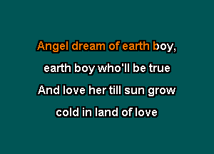 Angel dream of earth boy,
earth boy who'll be true

And love her till sun grow

cold in land oflove