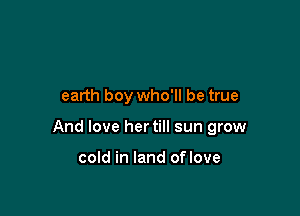 earth boy who'll be true

And love her till sun grow

cold in land oflove