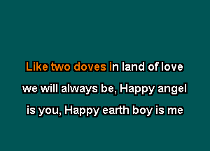 Like two doves in land oflove

we will always be, Happy angel

is you, Happy earth boy is me