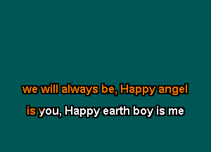 we will always be, Happy angel

is you, Happy earth boy is me