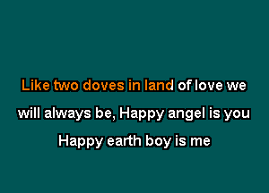 Like two doves in land oflove we

will always be, Happy angel is you

Happy earth boy is me