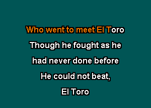 Who went to meet El Toro
Though he fought as he

had never done before

He could not beat,
El Toro