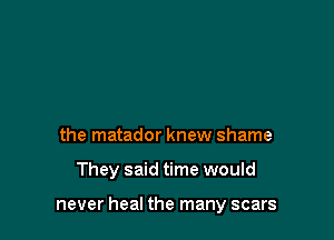 the matador knew shame

They said time would

never heal the many scars
