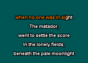 when no-one was in sight
The matador,
went to settle the score

In the lonely fields,

beneath the pale moonlight