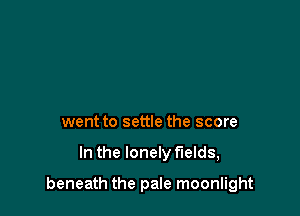 went to settle the score

In the lonely fields,

beneath the pale moonlight