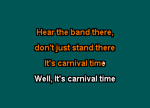 Hear the band there,

don'tjust stand there
It's carnival time

Well, It's carnival time