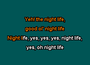 Yeh! the night life,
good ol' night life

Night life. yes, yes, yes, night life,

yes, oh night life