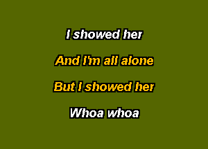 Ishowed he!

And Im all alone

But Ishowed her

Whoa whoa