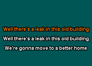 Well there's a leak in this old building
Well there's a leak in this old building

We're gonna move to a better home