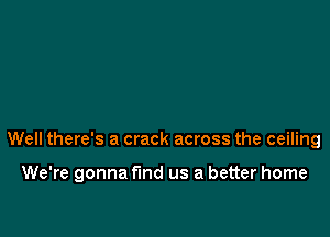 Well there's a crack across the ceiling

We're gonna find us a better home