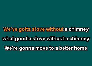 We've gotta stove without a chimney
what good a stove without a chimney

We're gonna move to a better home