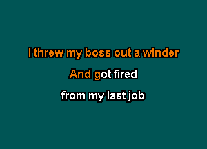 I threw my boss out a winder

And got fired

from my lastjob