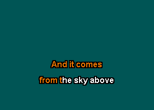 And it comes

from the sky above