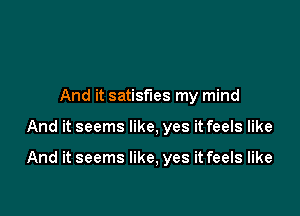 And it satisfies my mind

And it seems like, yes it feels like

And it seems like, yes it feels like