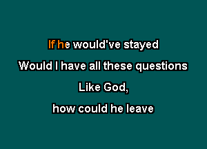 If he would've stayed

Would I have all these questions

Like God,

how could he leave