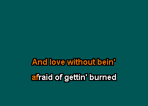 And love without bein'

afraid of gettin' burned