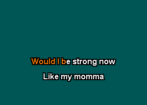 Would I be strong now

Like my momma