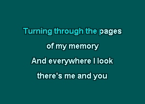 Turning through the pages
of my memory

And everywhere I look

there's me and you