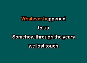 Whatever happened

to us

Somehow through the years

we lost touch