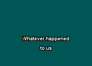 Whatever happened

to us