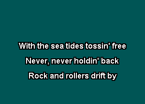 With the sea tides tossin' free

Never, never holdin' back

Rock and rollers drift by