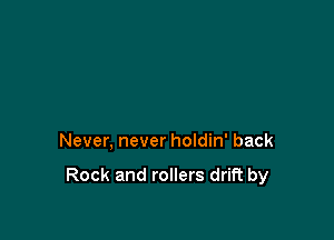 Never, never holdin' back

Rock and rollers drift by