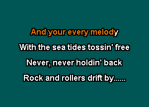 And your every melody
With the sea tides tossin' free

Never, never holdin' back

Rock and rollers drift by ......