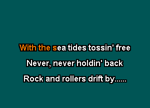 With the sea tides tossin' free

Never, never holdin' back

Rock and rollers drift by ......