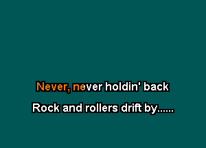 Never, never holdin' back

Rock and rollers drift by ......